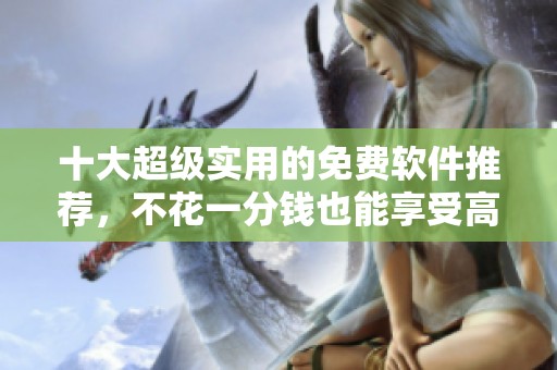 十大超级实用的免费软件推荐，不花一分钱也能享受高效体验