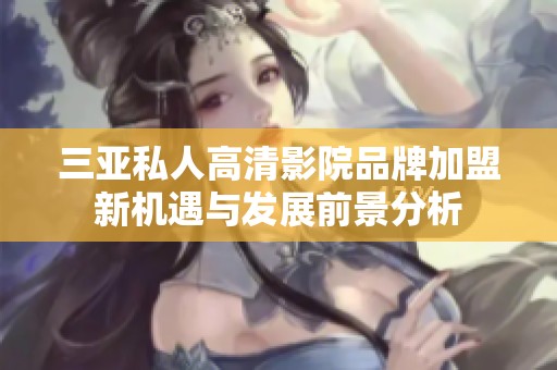 三亚私人高清影院品牌加盟新机遇与发展前景分析