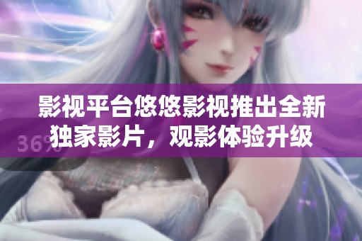 影视平台悠悠影视推出全新独家影片，观影体验升级