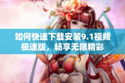 如何快速下载安装9.1视频极速版，畅享无限精彩