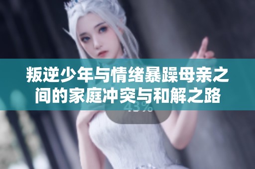 叛逆少年与情绪暴躁母亲之间的家庭冲突与和解之路