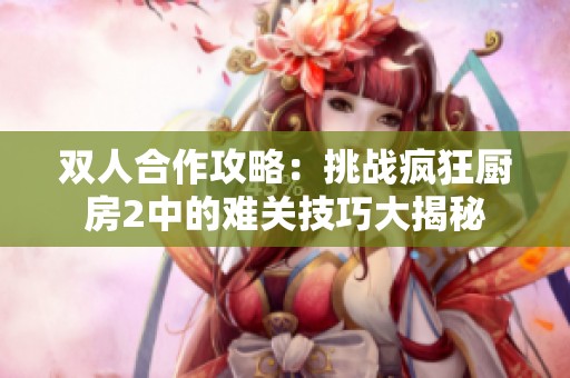 双人合作攻略：挑战疯狂厨房2中的难关技巧大揭秘