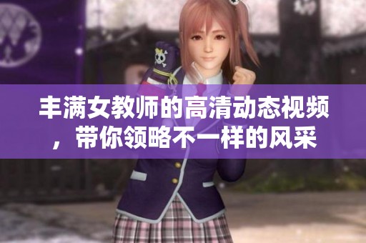 丰满女教师的高清动态视频，带你领略不一样的风采