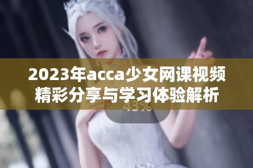 2023年acca少女网课视频精彩分享与学习体验解析