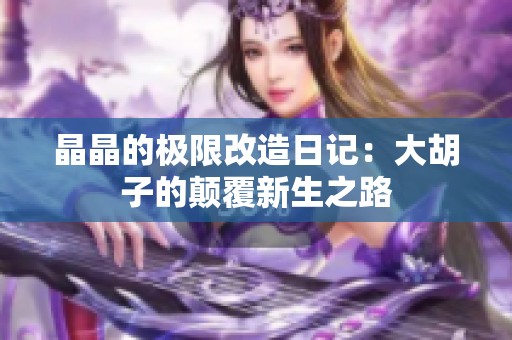 晶晶的极限改造日记：大胡子的颠覆新生之路