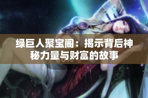 绿巨人聚宝阁：揭示背后神秘力量与财富的故事