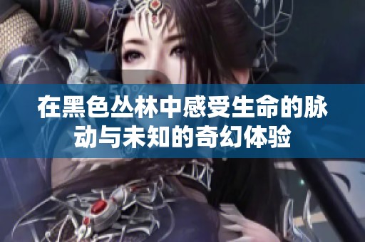 在黑色丛林中感受生命的脉动与未知的奇幻体验