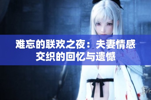 难忘的联欢之夜：夫妻情感交织的回忆与遗憾