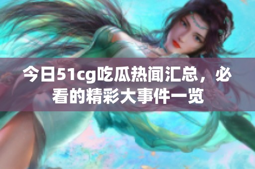 今日51cg吃瓜热闻汇总，必看的精彩大事件一览