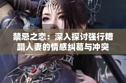 禁忌之恋：深入探讨强行糟蹋人妻的情感纠葛与冲突