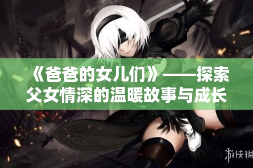 《爸爸的女儿们》——探索父女情深的温暖故事与成长旅程