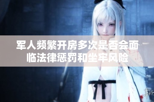 军人频繁开房多次是否会面临法律惩罚和坐牢风险