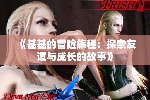 《基基的冒险旅程：探索友谊与成长的故事》