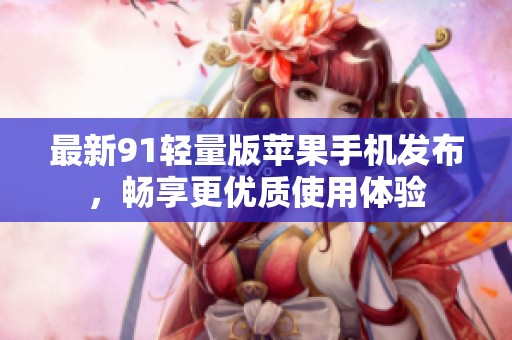 最新91轻量版苹果手机发布，畅享更优质使用体验