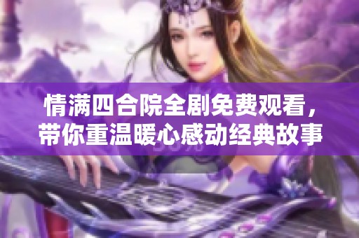 情满四合院全剧免费观看，带你重温暖心感动经典故事
