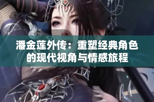 潘金莲外传：重塑经典角色的现代视角与情感旅程