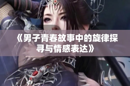 《男子青春故事中的旋律探寻与情感表达》