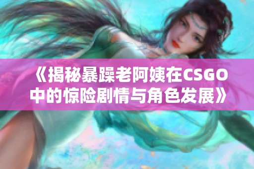 《揭秘暴躁老阿姨在CSGO中的惊险剧情与角色发展》