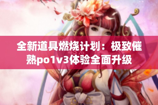 全新道具燃烧计划：极致催熟po1v3体验全面升级
