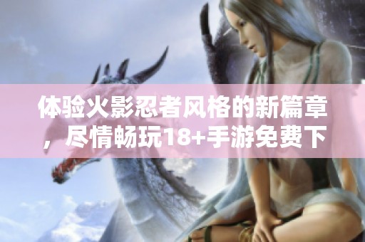 体验火影忍者风格的新篇章，尽情畅玩18+手游免费下载！