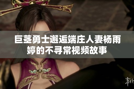 巨茎勇士邂逅端庄人妻杨雨婷的不寻常视频故事