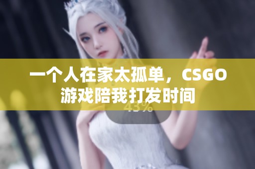 一个人在家太孤单，CSGO游戏陪我打发时间