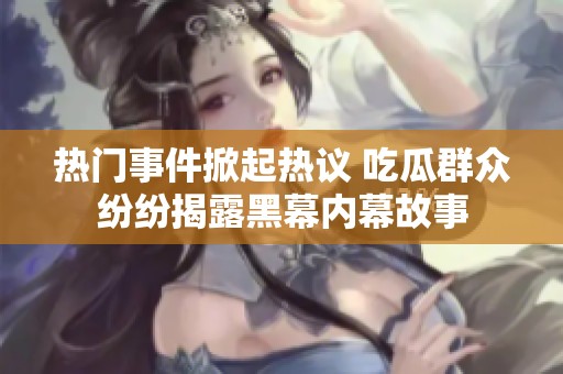 热门事件掀起热议 吃瓜群众纷纷揭露黑幕内幕故事