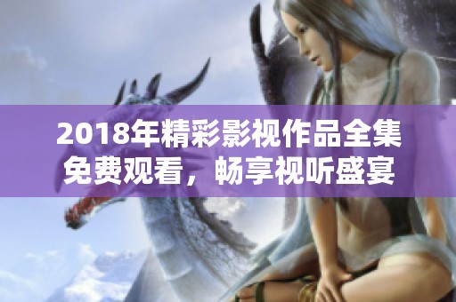2018年精彩影视作品全集免费观看，畅享视听盛宴