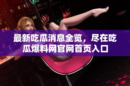最新吃瓜消息全览，尽在吃瓜爆料网官网首页入口