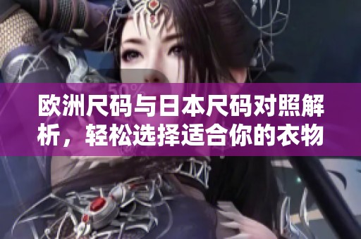 欧洲尺码与日本尺码对照解析，轻松选择适合你的衣物