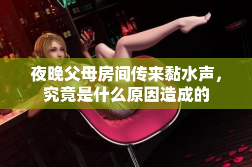 夜晚父母房间传来黏水声，究竟是什么原因造成的
