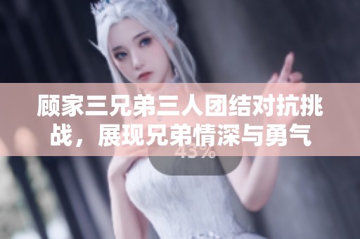 顾家三兄弟三人团结对抗挑战，展现兄弟情深与勇气