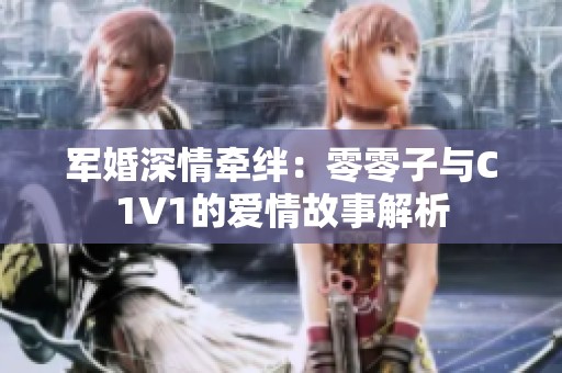 军婚深情牵绊：零零子与C1V1的爱情故事解析