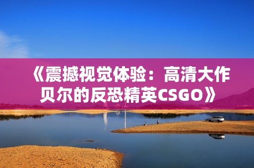 《震撼视觉体验：高清大作贝尔的反恐精英CSGO》