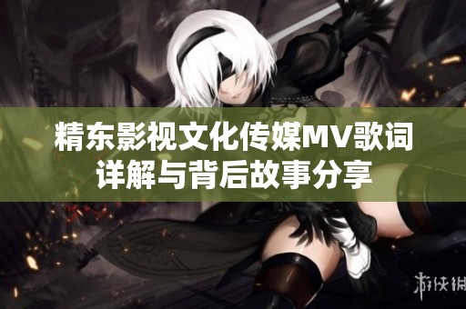 精东影视文化传媒MV歌词详解与背后故事分享