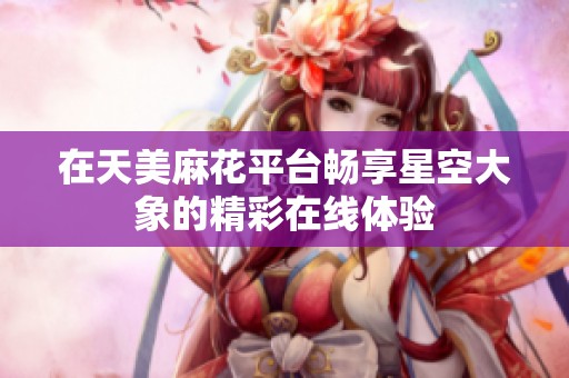 在天美麻花平台畅享星空大象的精彩在线体验