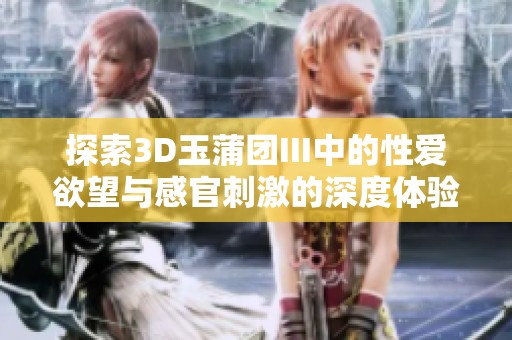 探索3D玉蒲团III中的性爱欲望与感官刺激的深度体验