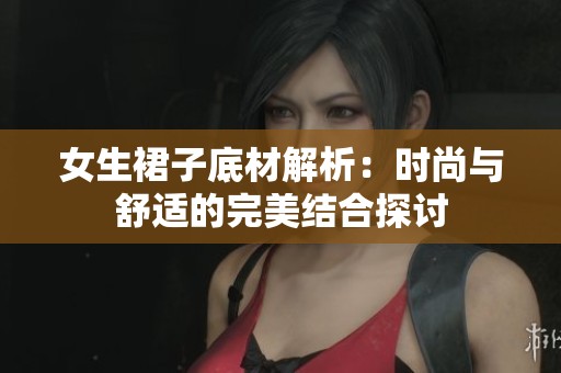 女生裙子底材解析：时尚与舒适的完美结合探讨
