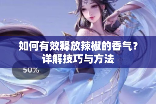 如何有效释放辣椒的香气？详解技巧与方法