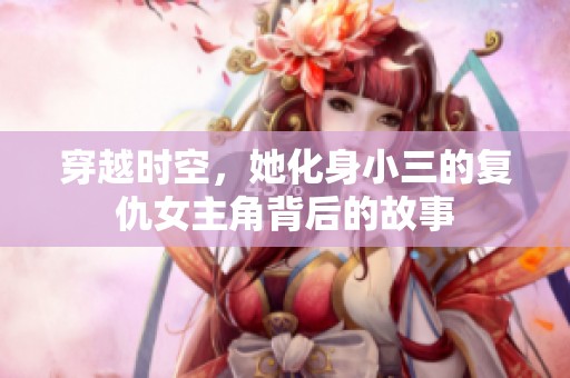 穿越时空，她化身小三的复仇女主角背后的故事