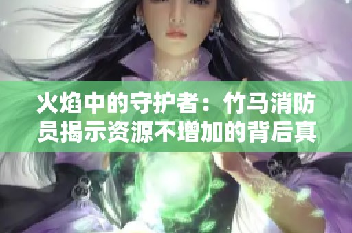 火焰中的守护者：竹马消防员揭示资源不增加的背后真相