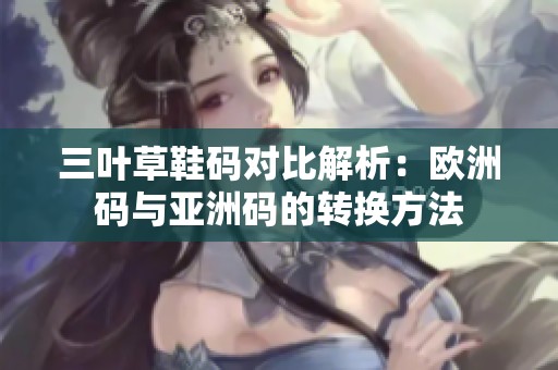 三叶草鞋码对比解析：欧洲码与亚洲码的转换方法