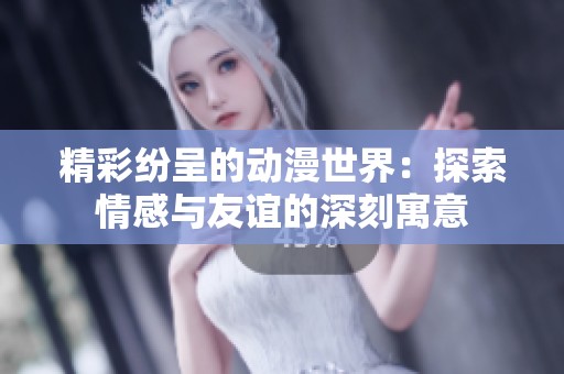 精彩纷呈的动漫世界：探索情感与友谊的深刻寓意