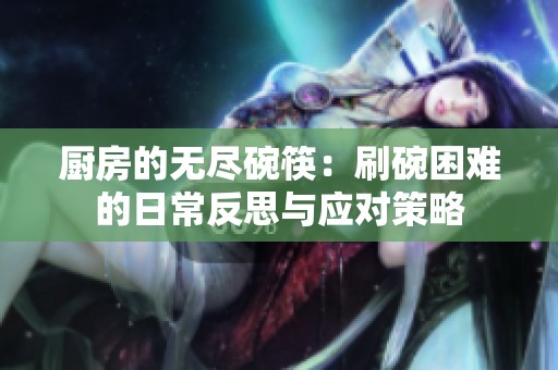 厨房的无尽碗筷：刷碗困难的日常反思与应对策略