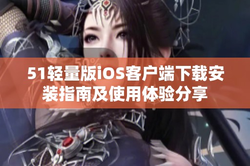 51轻量版iOS客户端下载安装指南及使用体验分享