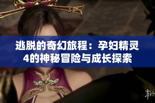 逃脱的奇幻旅程：孕妇精灵4的神秘冒险与成长探索