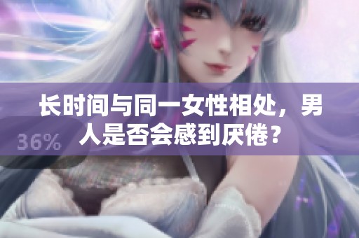 长时间与同一女性相处，男人是否会感到厌倦？