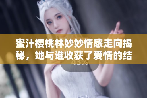 蜜汁樱桃林妙妙情感走向揭秘，她与谁收获了爱情的结局