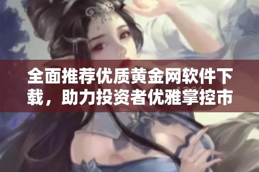 全面推荐优质黄金网软件下载，助力投资者优雅掌控市场动态