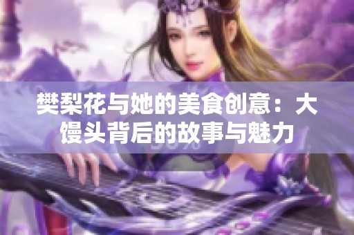 樊梨花与她的美食创意：大馒头背后的故事与魅力